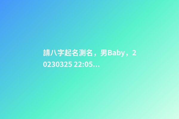 請八字起名測名，男Baby，2023.03.25 22:05的生日